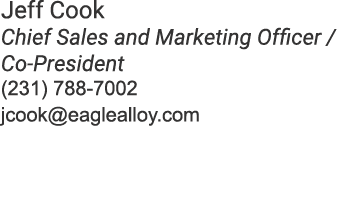 Jeff Cook Chief Sales and Marketing Officer / Co President (231) 788 7002 jcook@eaglealloy.com 
