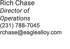 Rich Chase Director of Operations (231) 788 7045 rchase@eaglealloy.com
