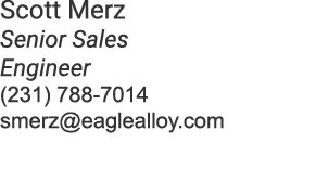 Scott Merz Senior Sales Engineer (231) 788 7014 smerz@eaglealloy.com