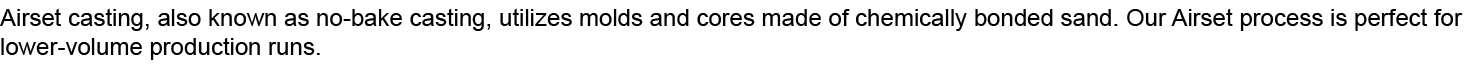 Airset casting, also known as no bake casting, utilizes molds and cores made of chemically bonded sand. Our Airset pr...