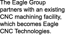 The Eagle Group partners with an existing CNC machining facility, which becomes Eagle CNC Technologies.
